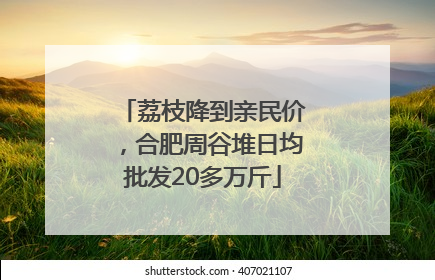 荔枝降到亲民价，合肥周谷堆日均批发20多万斤