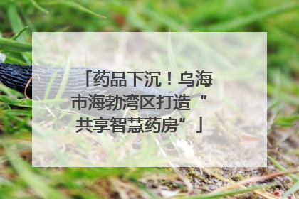药品下沉！乌海市海勃湾区打造“共享智慧药房”