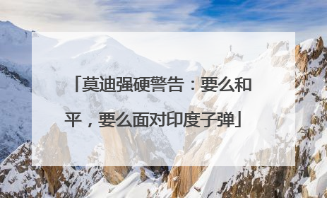莫迪强硬警告：要么和平，要么面对印度子弹
