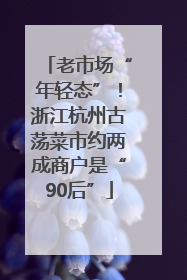 老市场“年轻态”！浙江杭州古荡菜市约两成商户是“90后”