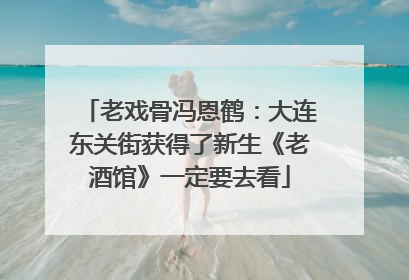 老戏骨冯恩鹤：大连东关街获得了新生《老酒馆》一定要去看