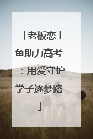 老板恋上鱼助力高考：用爱守护学子逐梦路
