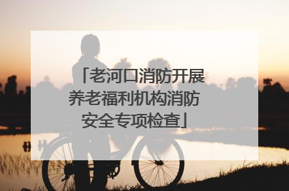 老河口消防开展养老福利机构消防安全专项检查