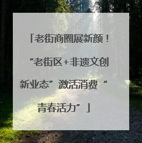 老街商圈展新颜！“老街区+非遗文创新业态”激活消费“青春活力”
