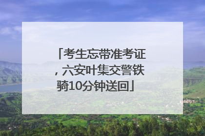 考生忘带准考证,六安叶集交警铁骑10分钟送回