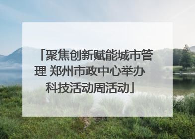 聚焦创新赋能城市管理 郑州市政中心举办科技活动周活动
