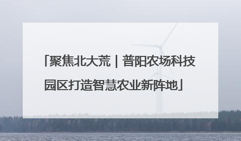 聚焦北大荒｜普阳农场科技园区打造智慧农业新阵地