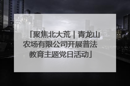 聚焦北大荒｜青龙山农场有限公司开展普法教育主题党日活动
