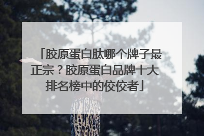 胶原蛋白肽哪个牌子最正宗？胶原蛋白品牌十大排名榜中的佼佼者
