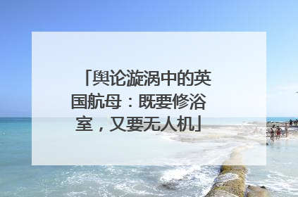 舆论漩涡中的英国航母：既要修浴室，又要无人机