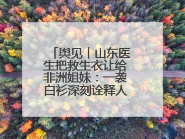 舆见丨山东医生把救生衣让给非洲姐妹：一袭白衫深刻诠释人类命运共同体