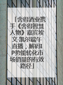 舍得酒业携手《舍得智慧人物》嘉宾埃文·凯尔端午直播，解码IP势能转化市场销量的有效路径