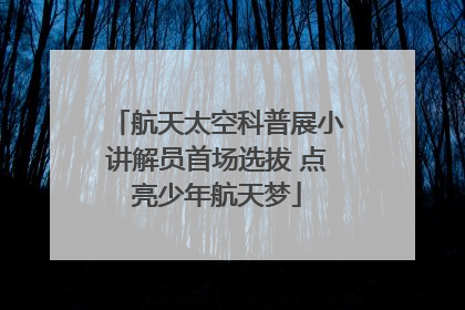航天太空科普展小讲解员首场选拔 点亮少年航天梦