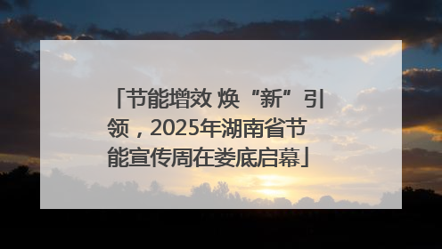 节能增效 焕“新”引领，2025年湖南省节能宣传周在娄底启幕