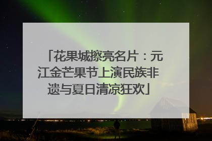 花果城擦亮名片：元江金芒果节上演民族非遗与夏日清凉狂欢