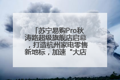 苏宁易购Pro秋涛路超级旗舰店启幕，打造杭州家电零售新地标，加速“大店攻略”全省布局