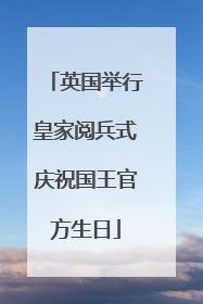 英国举行皇家阅兵式庆祝国王官方生日
