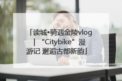 读城•骑遇金陵vlog｜“Citybike”漫游记 邂逅古都新韵