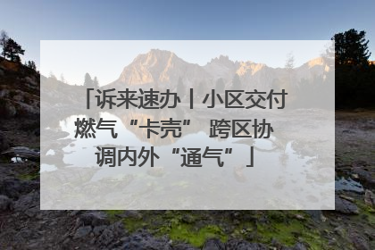 诉来速办丨小区交付燃气“卡壳” 跨区协调内外“通气”
