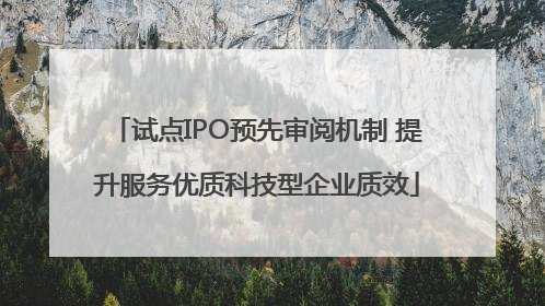 试点IPO预先审阅机制 提升服务优质科技型企业质效