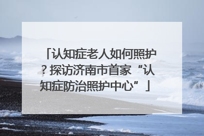认知症老人如何照护？探访济南市首家“认知症防治照护中心”