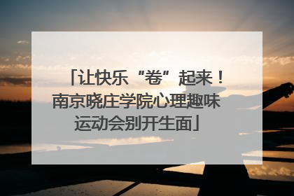 让快乐“卷”起来！南京晓庄学院心理趣味运动会别开生面