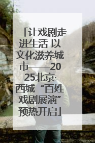 让戏剧走进生活 以文化滋养城市——2025北京·西城“百姓戏剧展演”预热开启