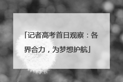 记者高考首日观察：各界合力，为梦想护航