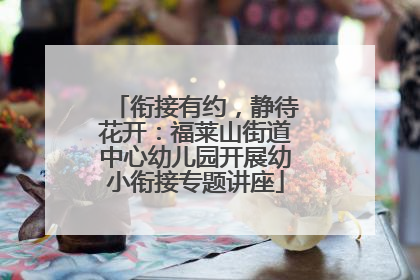 衔接有约，静待花开：福莱山街道中心幼儿园开展幼小衔接专题讲座