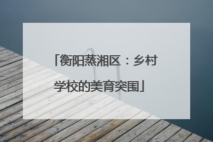 衡阳蒸湘区：乡村学校的美育突围