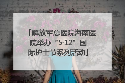 解放军总医院海南医院举办“5·12”国际护士节系列活动