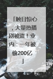 触目惊心，大量热播剧被盗！业内：一年被偷200亿