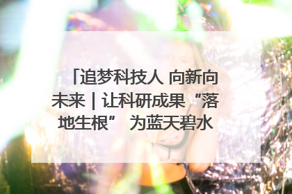 追梦科技人 向新向未来｜让科研成果“落地生根” 为蓝天碧水“保驾护航”