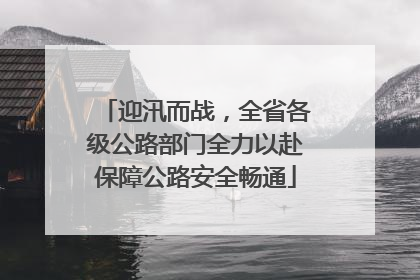 迎汛而战，全省各级公路部门全力以赴保障公路安全畅通