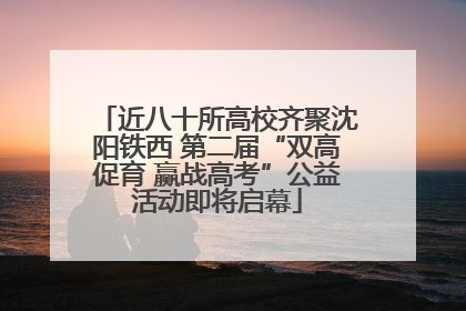 近八十所高校齐聚沈阳铁西 第二届“双高促育 赢战高考”公益活动即将启幕