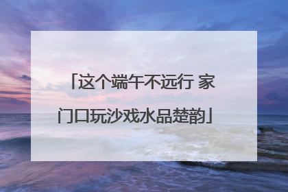 这个端午不远行 家门口玩沙戏水品楚韵