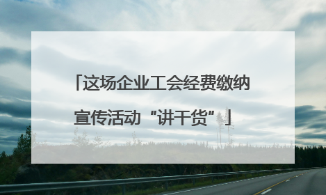这场企业工会经费缴纳宣传活动“讲干货”