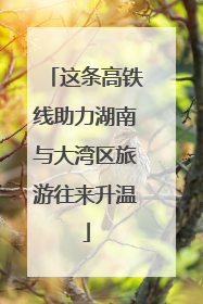 这条高铁线助力湖南与大湾区旅游往来升温