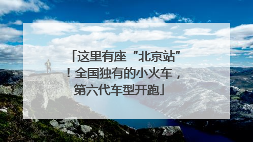 这里有座“北京站”！全国独有的小火车，第六代车型开跑