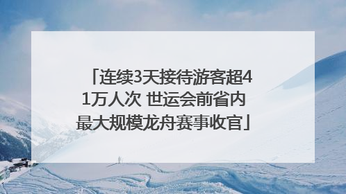 连续3天接待游客超41万人次 世运会前省内最大规模龙舟赛事收官