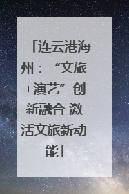 连云港海州：“文旅+演艺”创新融合 激活文旅新动能