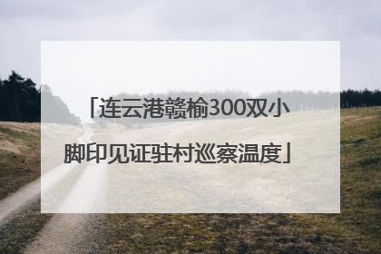 连云港赣榆300双小脚印见证驻村巡察温度
