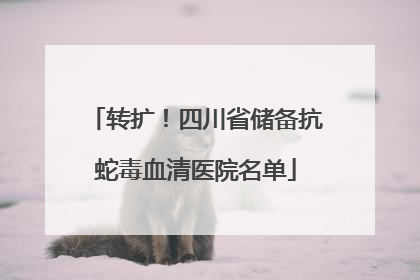 转扩！四川省储备抗蛇毒血清医院名单