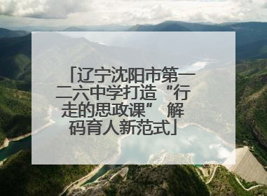 辽宁沈阳市第一二六中学打造“行走的思政课” 解码育人新范式
