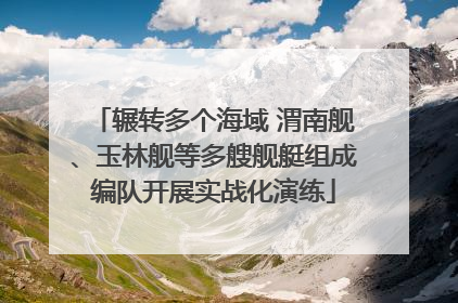 辗转多个海域 渭南舰、玉林舰等多艘舰艇组成编队开展实战化演练