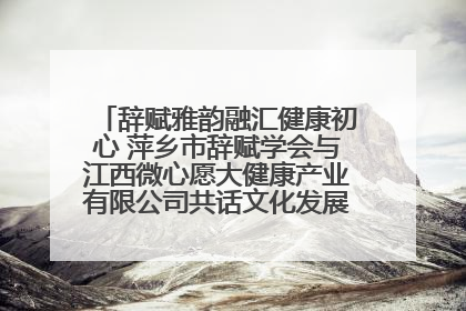 辞赋雅韵融汇健康初心 萍乡市辞赋学会与江西微心愿大健康产业有限公司共话文化发展新篇（图）