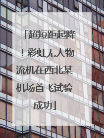 超短距起降！彩虹无人物流机在西北某机场首飞试验成功