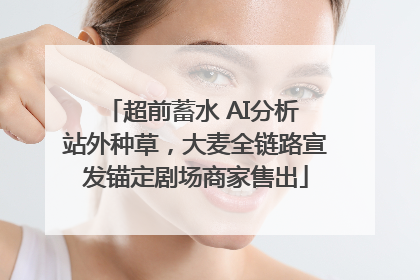 超前蓄水 AI分析 站外种草，大麦全链路宣发锚定剧场商家售出