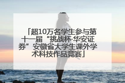 超10万名学生参与第十一届“挑战杯·华安证券”安徽省大学生课外学术科技作品竞赛