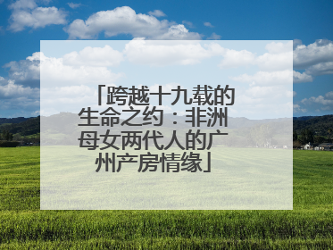 跨越十九载的生命之约：非洲母女两代人的广州产房情缘